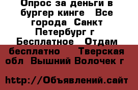 Опрос за деньги в бургер кинге - Все города, Санкт-Петербург г. Бесплатное » Отдам бесплатно   . Тверская обл.,Вышний Волочек г.